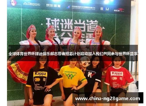 全球体育世界杯球迷俱乐部志愿者招募计划启动加入我们共同参与世界杯盛事