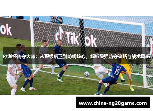 欧洲杯防守大师：从顶级后卫到防线核心，解析最强防守策略与战术风采