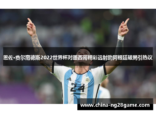 恩佐·费尔南德斯2022世界杯对墨西哥精彩远射助阿根廷破局引热议