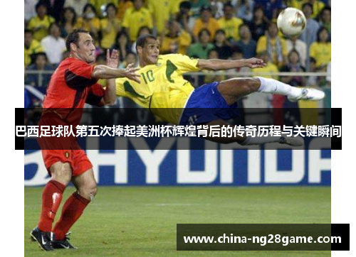 巴西足球队第五次捧起美洲杯辉煌背后的传奇历程与关键瞬间