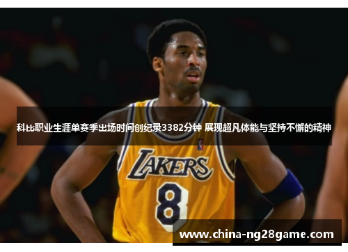 科比职业生涯单赛季出场时间创纪录3382分钟 展现超凡体能与坚持不懈的精神