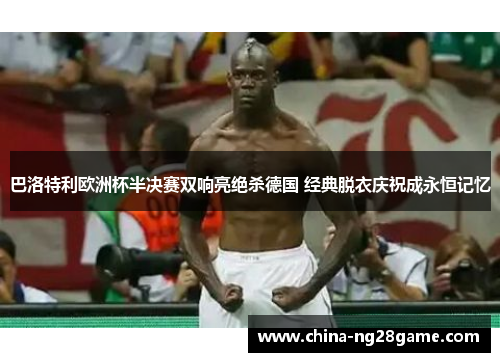 巴洛特利欧洲杯半决赛双响亮绝杀德国 经典脱衣庆祝成永恒记忆