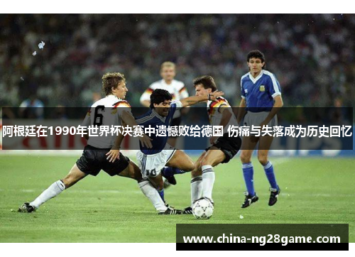 阿根廷在1990年世界杯决赛中遗憾败给德国 伤痛与失落成为历史回忆
