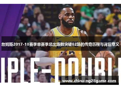 詹姆斯2017-18赛季单赛季总出场数突破82场的传奇历程与背后意义
