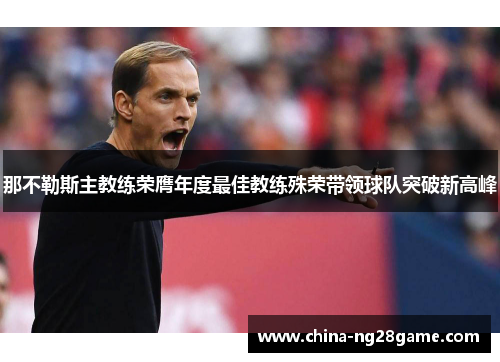 那不勒斯主教练荣膺年度最佳教练殊荣带领球队突破新高峰
