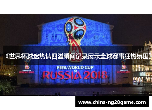 《世界杯球迷热情四溢瞬间记录展示全球赛事狂热氛围》