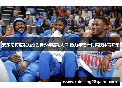 安东尼再度发力成为青少年运动先锋 助力年轻一代实现体育梦想
