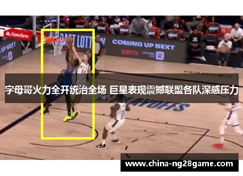 字母哥火力全开统治全场 巨星表现震撼联盟各队深感压力