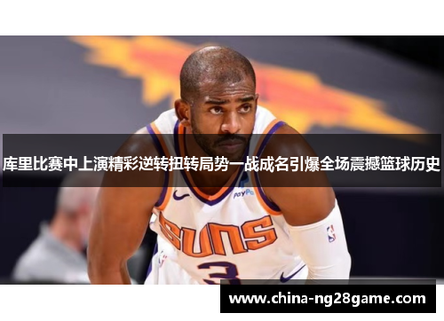 库里比赛中上演精彩逆转扭转局势一战成名引爆全场震撼篮球历史