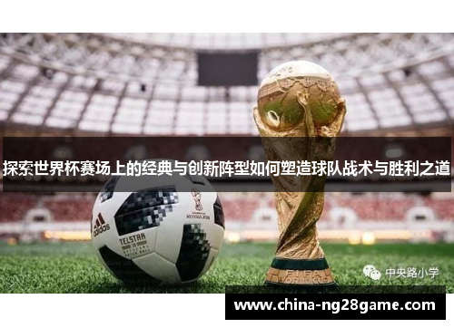探索世界杯赛场上的经典与创新阵型如何塑造球队战术与胜利之道