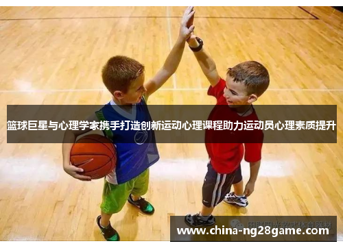 篮球巨星与心理学家携手打造创新运动心理课程助力运动员心理素质提升