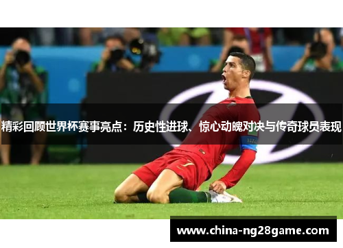 精彩回顾世界杯赛事亮点：历史性进球、惊心动魄对决与传奇球员表现