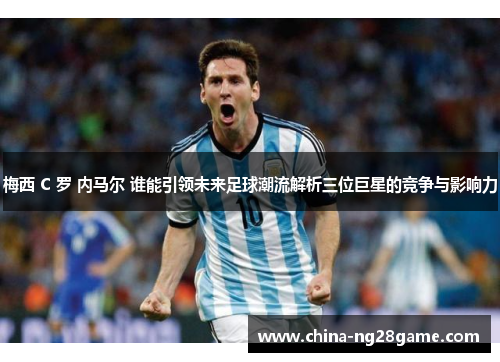 梅西 C 罗 内马尔 谁能引领未来足球潮流解析三位巨星的竞争与影响力