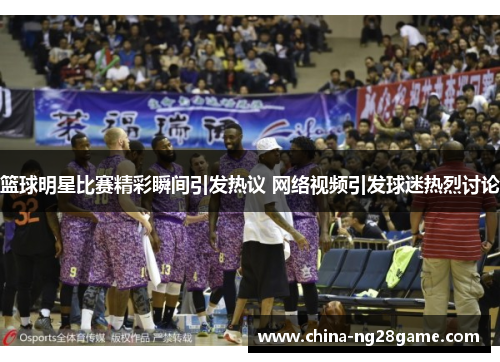 篮球明星比赛精彩瞬间引发热议 网络视频引发球迷热烈讨论