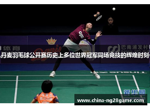 丹麦羽毛球公开赛历史上多位世界冠军同场竞技的辉煌时刻