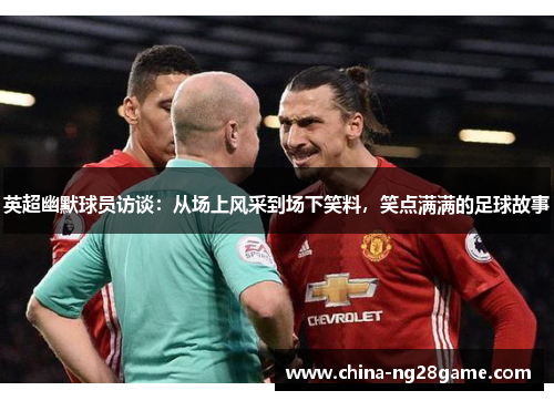 英超幽默球员访谈：从场上风采到场下笑料，笑点满满的足球故事
