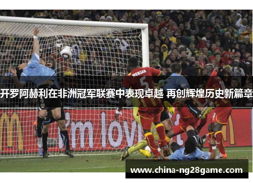 开罗阿赫利在非洲冠军联赛中表现卓越 再创辉煌历史新篇章