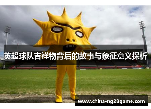 英超球队吉祥物背后的故事与象征意义探析