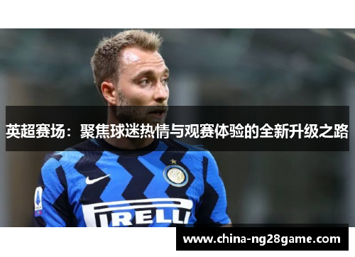 英超赛场：聚焦球迷热情与观赛体验的全新升级之路