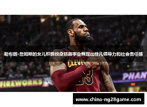 勒布朗·詹姆斯的女儿积极投身慈善事业展现出非凡领导力和社会责任感