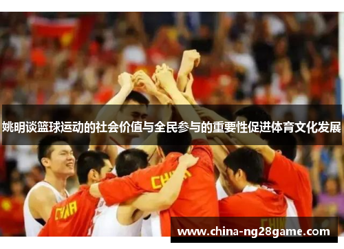 姚明谈篮球运动的社会价值与全民参与的重要性促进体育文化发展