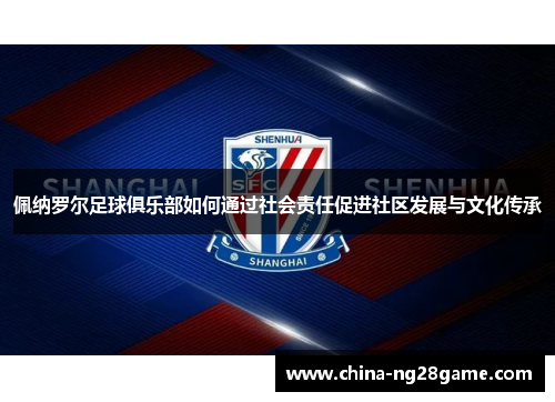 佩纳罗尔足球俱乐部如何通过社会责任促进社区发展与文化传承