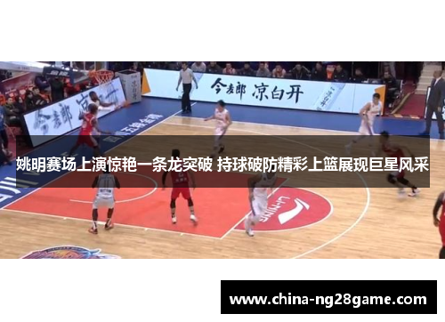 姚明赛场上演惊艳一条龙突破 持球破防精彩上篮展现巨星风采