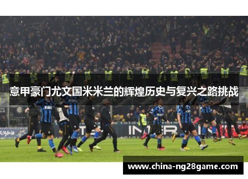 意甲豪门尤文国米米兰的辉煌历史与复兴之路挑战