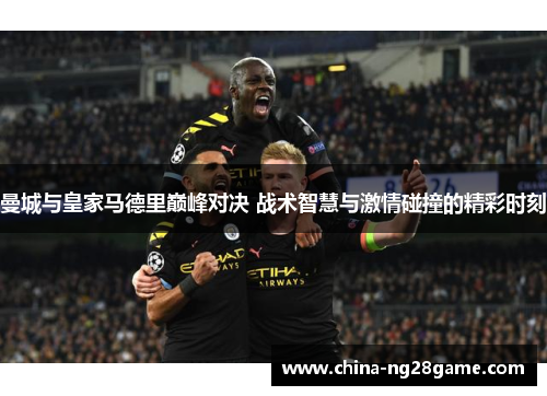 曼城与皇家马德里巅峰对决 战术智慧与激情碰撞的精彩时刻