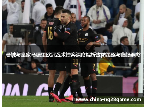 曼城与皇家马德里欧冠战术博弈深度解析攻防策略与临场调整
