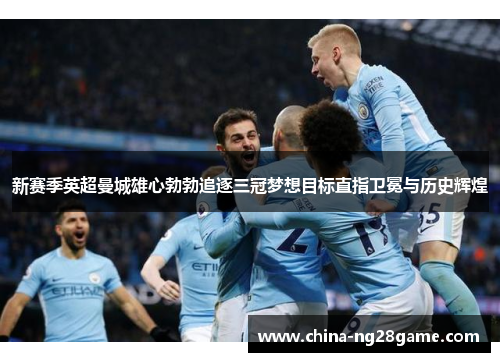 新赛季英超曼城雄心勃勃追逐三冠梦想目标直指卫冕与历史辉煌