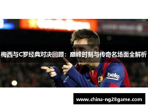 梅西与C罗经典对决回顾：巅峰时刻与传奇名场面全解析