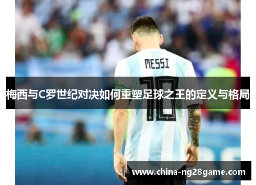 梅西与C罗世纪对决如何重塑足球之王的定义与格局