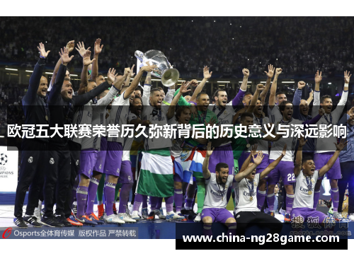 欧冠五大联赛荣誉历久弥新背后的历史意义与深远影响