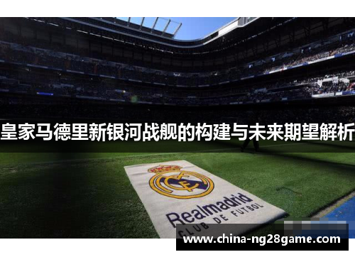 皇家马德里新银河战舰的构建与未来期望解析