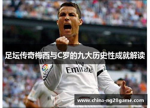 足坛传奇梅西与C罗的九大历史性成就解读