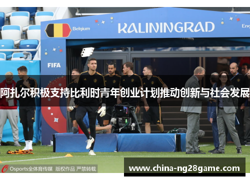 阿扎尔积极支持比利时青年创业计划推动创新与社会发展