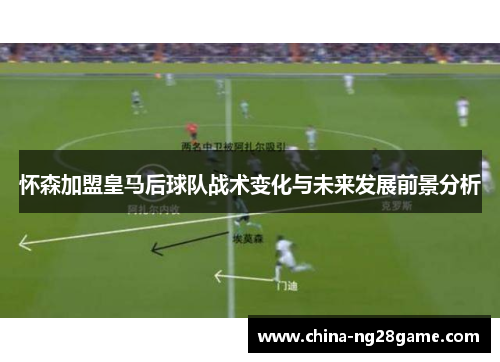 怀森加盟皇马后球队战术变化与未来发展前景分析