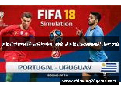阿根廷世界杯胜利背后的拼搏与传奇 从困境到辉煌的团队与精神之旅