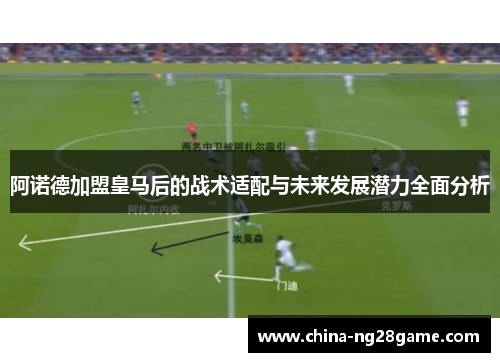 阿诺德加盟皇马后的战术适配与未来发展潜力全面分析