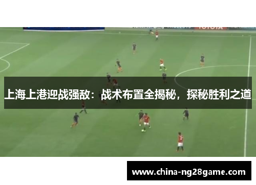 上海上港迎战强敌：战术布置全揭秘，探秘胜利之道
