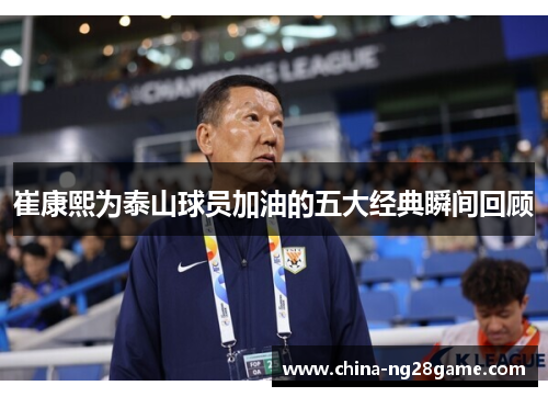 崔康熙为泰山球员加油的五大经典瞬间回顾