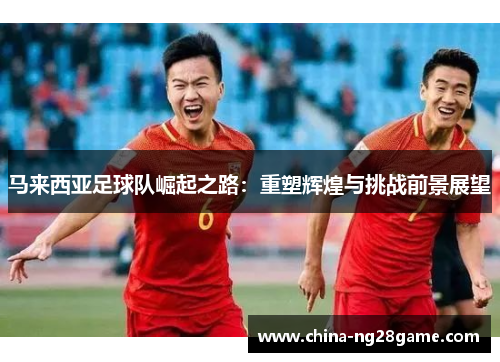 马来西亚足球队崛起之路：重塑辉煌与挑战前景展望