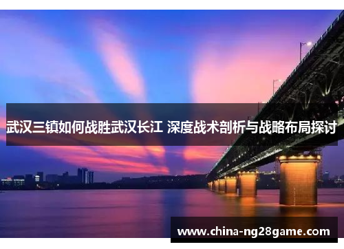 武汉三镇如何战胜武汉长江 深度战术剖析与战略布局探讨