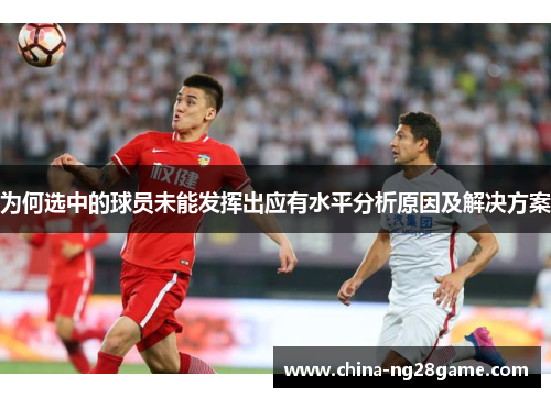为何选中的球员未能发挥出应有水平分析原因及解决方案