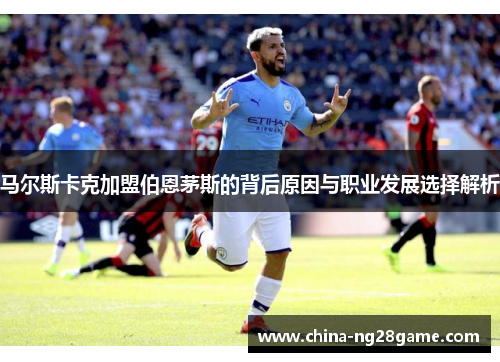马尔斯卡克加盟伯恩茅斯的背后原因与职业发展选择解析