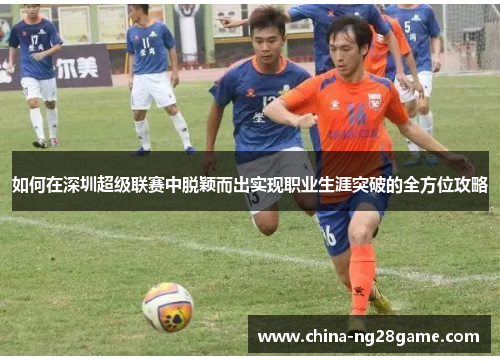 如何在深圳超级联赛中脱颖而出实现职业生涯突破的全方位攻略