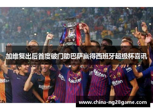加维复出后首度破门助巴萨赢得西班牙超级杯喜讯