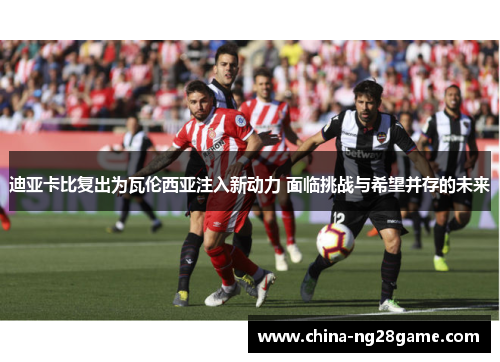 迪亚卡比复出为瓦伦西亚注入新动力 面临挑战与希望并存的未来