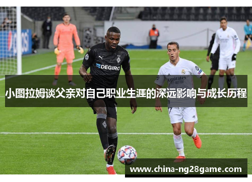 小图拉姆谈父亲对自己职业生涯的深远影响与成长历程